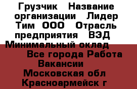 Грузчик › Название организации ­ Лидер Тим, ООО › Отрасль предприятия ­ ВЭД › Минимальный оклад ­ 32 000 - Все города Работа » Вакансии   . Московская обл.,Красноармейск г.